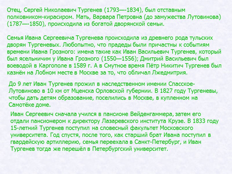 Отец, Сергей Николаевич Тургенев (1793—-1834), был отставным полковником-кирасиром. Мать, Варвара Петровна (до замужества Лутовинова) Отец, Сергей Николаевич Тургенев (1793—-1834), был отставным полковником-кирасиром. Мать, Варвара Петровна (до замужества Лутовинова)